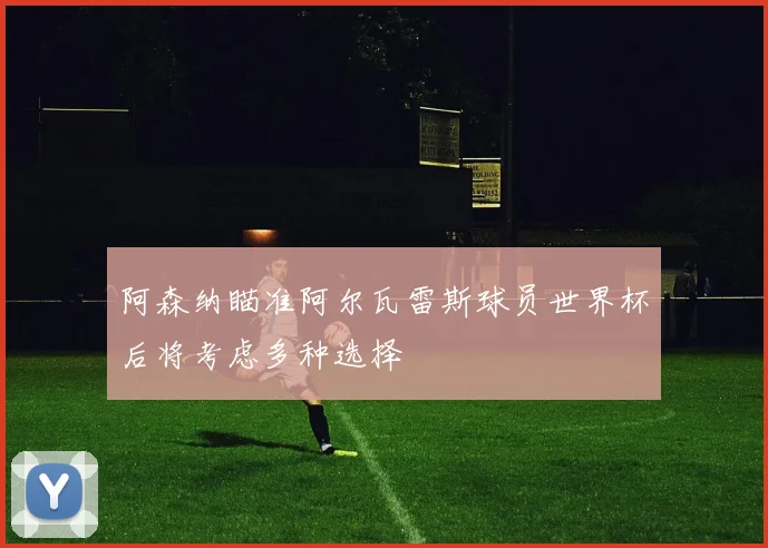 阿森纳瞄准阿尔瓦雷斯球员世界杯后将考虑多种选择