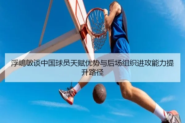 浮嶋敏谈中国球员天赋优势与后场组织进攻能力提升路径