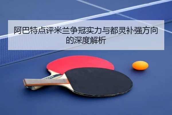 阿巴特点评米兰争冠实力与都灵补强方向的深度解析