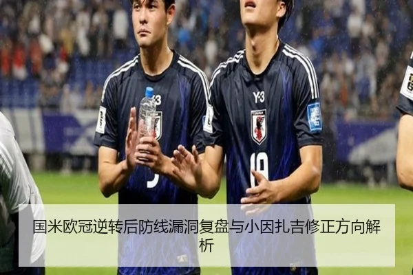 国米欧冠逆转后防线漏洞复盘与小因扎吉修正方向解析